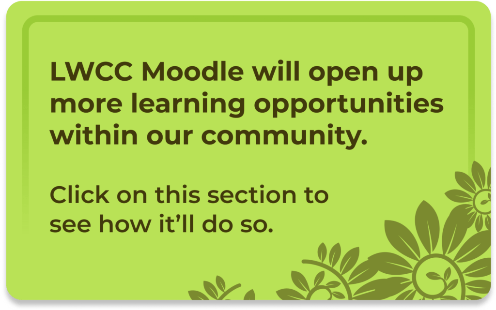 LWCC Moodle will open up more learning opportunities within our community. Click on this section to see how it’ll do so.